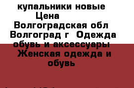 купальники новые › Цена ­ 1 000 - Волгоградская обл., Волгоград г. Одежда, обувь и аксессуары » Женская одежда и обувь   